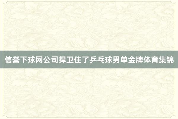 信誉下球网公司捍卫住了乒乓球男单金牌体育集锦