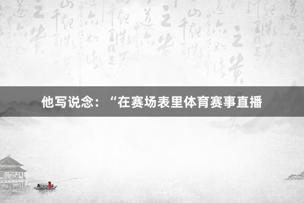 他写说念：“在赛场表里体育赛事直播