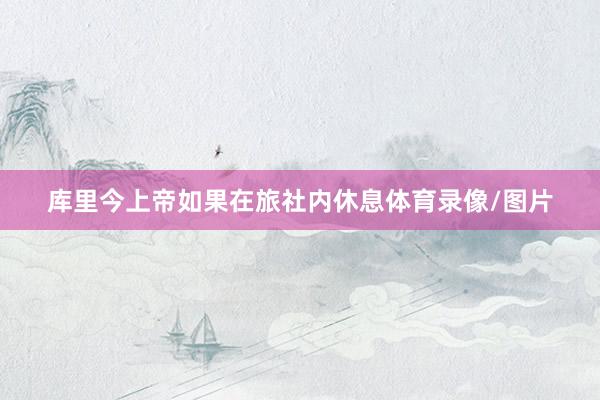 库里今上帝如果在旅社内休息体育录像/图片
