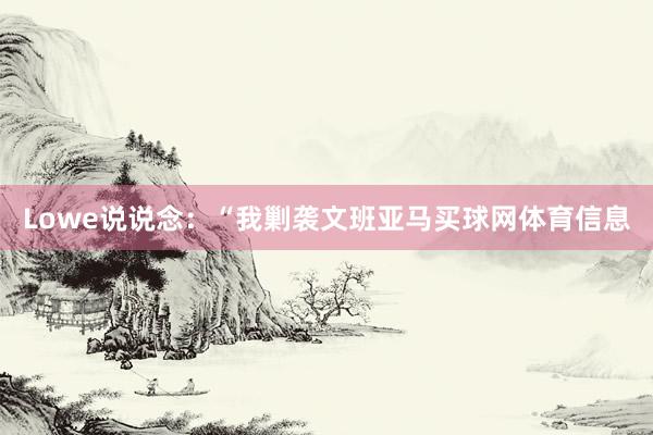 Lowe说说念：“我剿袭文班亚马买球网体育信息