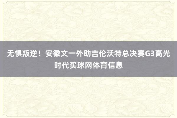 无惧叛逆！安徽文一外助吉伦沃特总决赛G3高光时代买球网体育信息