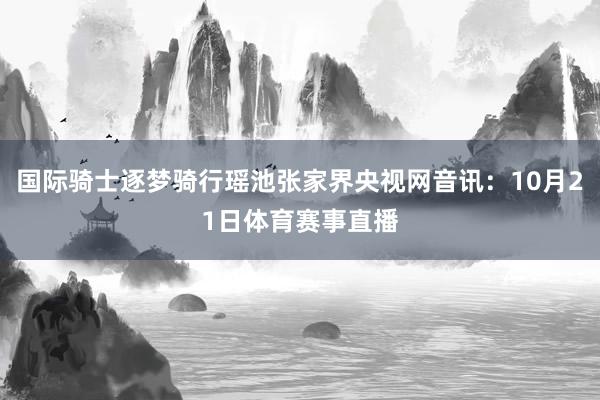 国际骑士逐梦骑行瑶池张家界央视网音讯：10月21日体育赛事直播