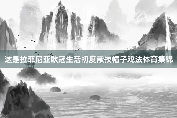 这是拉菲尼亚欧冠生活初度献技帽子戏法体育集锦