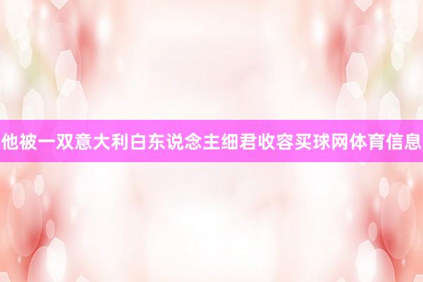 他被一双意大利白东说念主细君收容买球网体育信息