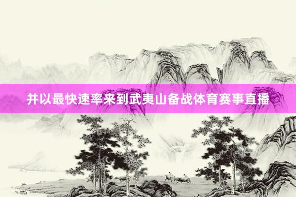 并以最快速率来到武夷山备战体育赛事直播