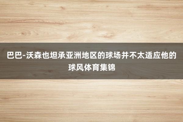 巴巴-沃森也坦承亚洲地区的球场并不太适应他的球风体育集锦