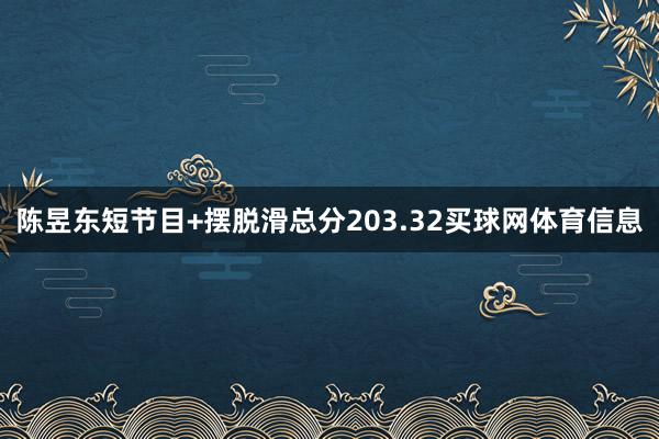 陈昱东短节目+摆脱滑总分203.32买球网体育信息