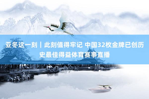 亚冬这一刻｜此刻值得牢记 中国32枚金牌已创历史最佳得益体育赛事直播