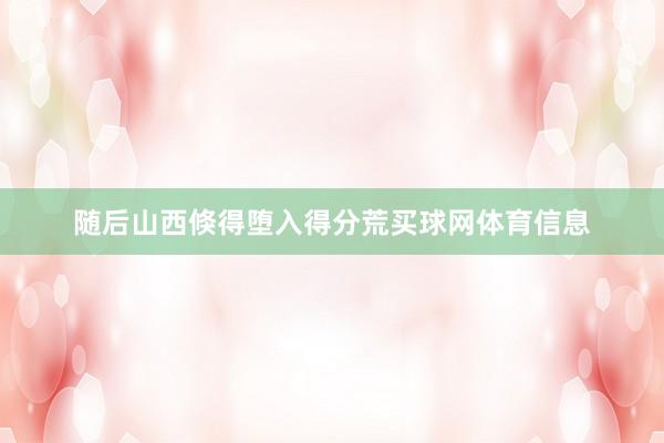 随后山西倏得堕入得分荒买球网体育信息