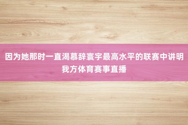 因为她那时一直渴慕辞寰宇最高水平的联赛中讲明我方体育赛事直播