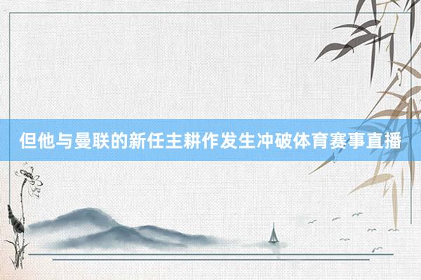 但他与曼联的新任主耕作发生冲破体育赛事直播