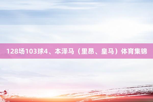 128场103球4、本泽马（里昂、皇马）体育集锦