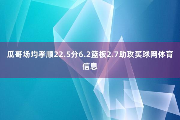 瓜哥场均孝顺22.5分6.2篮板2.7助攻买球网体育信息