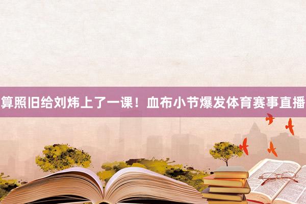 算照旧给刘炜上了一课！血布小节爆发体育赛事直播