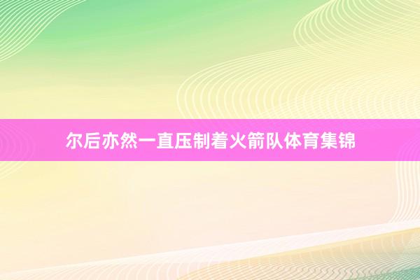 尔后亦然一直压制着火箭队体育集锦