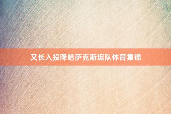 又长入投降哈萨克斯坦队体育集锦