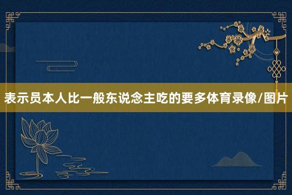 表示员本人比一般东说念主吃的要多体育录像/图片