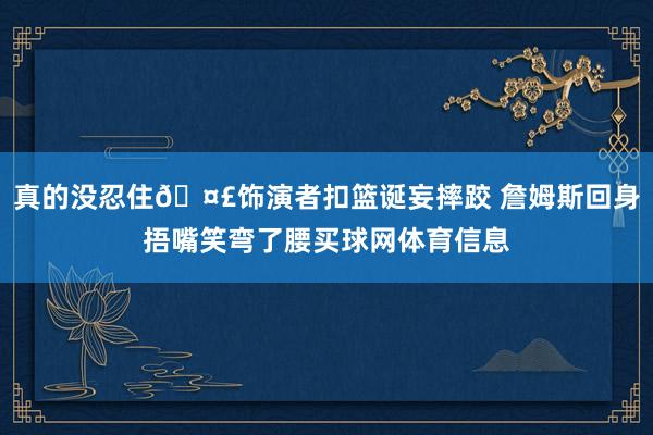 真的没忍住🤣饰演者扣篮诞妄摔跤 詹姆斯回身捂嘴笑弯了腰买球网体育信息