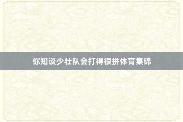 你知谈少壮队会打得很拼体育集锦