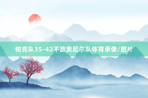 帕克队35-42不敌奥尼尔队体育录像/图片