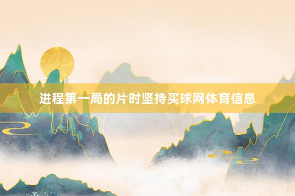 进程第一局的片时坚持买球网体育信息