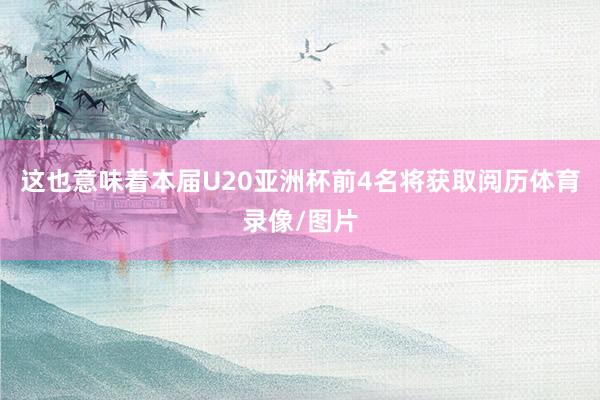 这也意味着本届U20亚洲杯前4名将获取阅历体育录像/图片