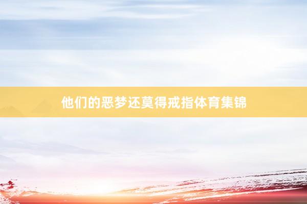 他们的恶梦还莫得戒指体育集锦