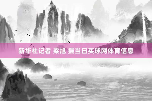 新华社记者 梁旭 摄当日买球网体育信息