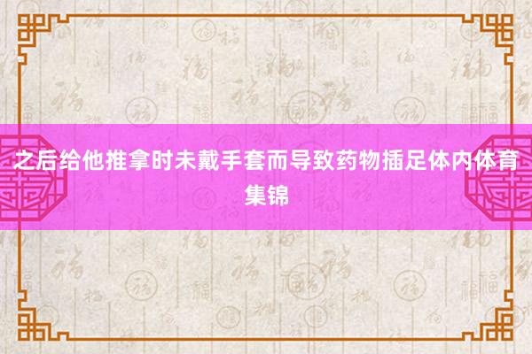 之后给他推拿时未戴手套而导致药物插足体内体育集锦