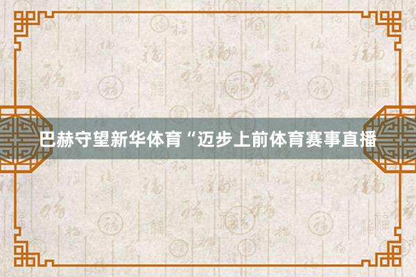 巴赫守望新华体育“迈步上前体育赛事直播