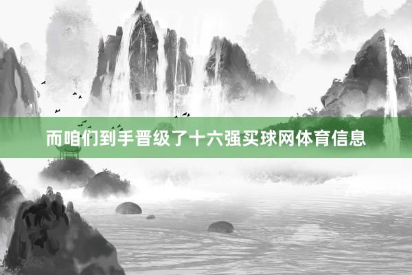 而咱们到手晋级了十六强买球网体育信息
