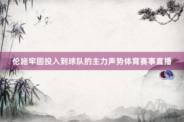 伦施牢固投入到球队的主力声势体育赛事直播