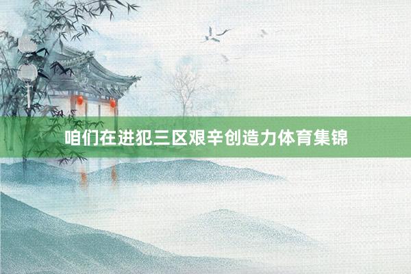 咱们在进犯三区艰辛创造力体育集锦