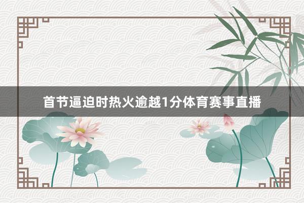 首节逼迫时热火逾越1分体育赛事直播