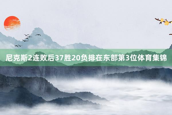 尼克斯2连败后37胜20负排在东部第3位体育集锦