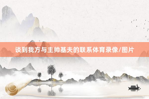 谈到我方与主帅基夫的联系体育录像/图片