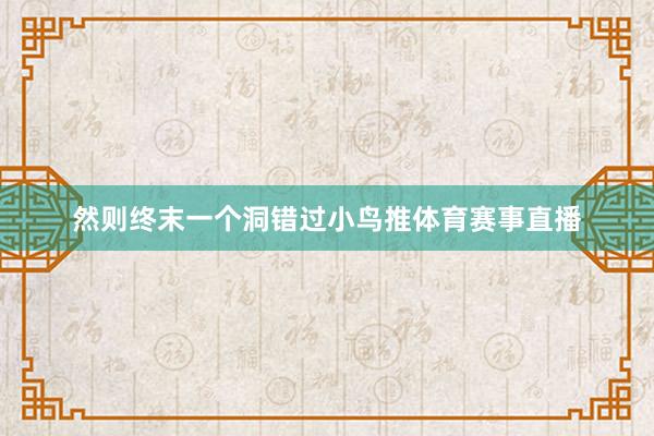 然则终末一个洞错过小鸟推体育赛事直播