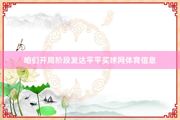 咱们开局阶段发达平平买球网体育信息
