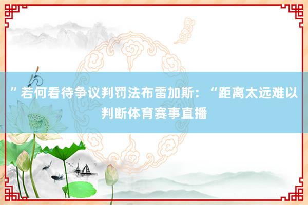 ”若何看待争议判罚法布雷加斯：“距离太远难以判断体育赛事直播