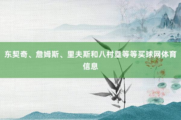 东契奇、詹姆斯、里夫斯和八村塁等等买球网体育信息