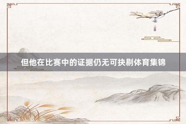 但他在比赛中的证据仍无可抉剔体育集锦