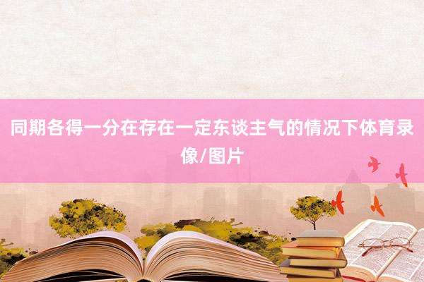 同期各得一分在存在一定东谈主气的情况下体育录像/图片