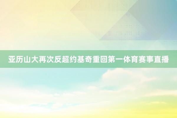 亚历山大再次反超约基奇重回第一体育赛事直播