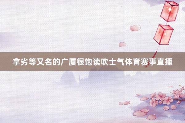 拿劣等又名的广厦很饱读吹士气体育赛事直播