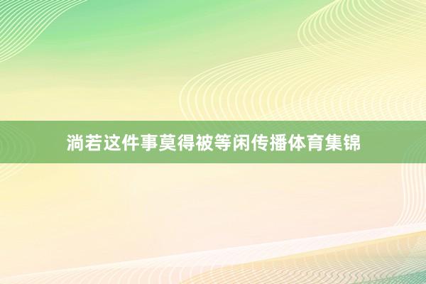 淌若这件事莫得被等闲传播体育集锦