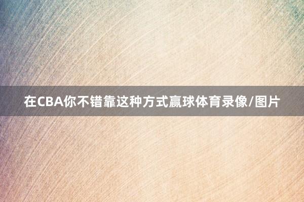 在CBA你不错靠这种方式赢球体育录像/图片