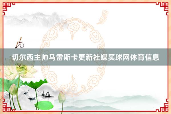 切尔西主帅马雷斯卡更新社媒买球网体育信息