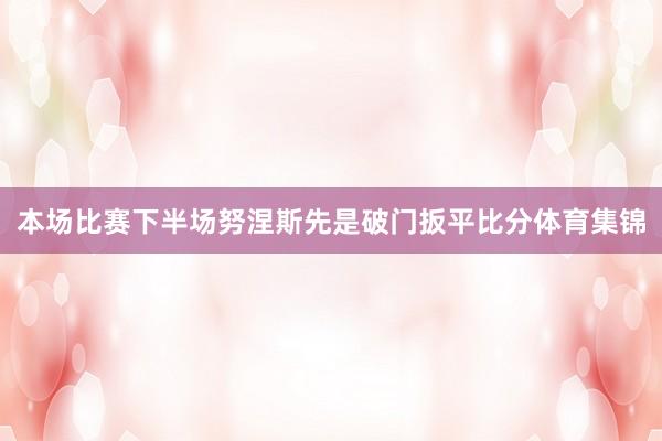 本场比赛下半场努涅斯先是破门扳平比分体育集锦