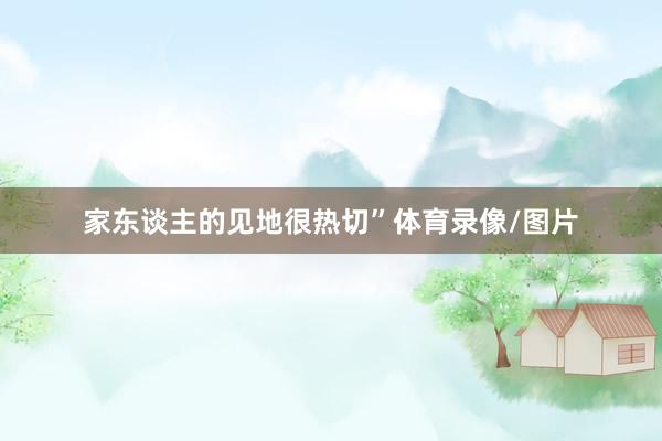 家东谈主的见地很热切”体育录像/图片