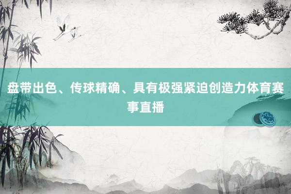 盘带出色、传球精确、具有极强紧迫创造力体育赛事直播